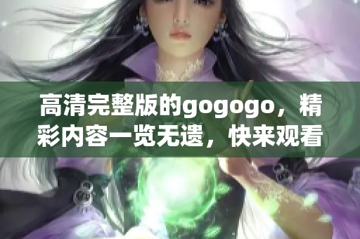高清完整版的gogogo，精彩内容一览无遗，快来观看吧