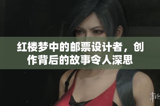 红楼梦中的邮票设计者，创作背后的故事令人深思