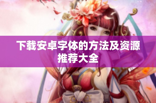 下载安卓字体的方法及资源推荐大全