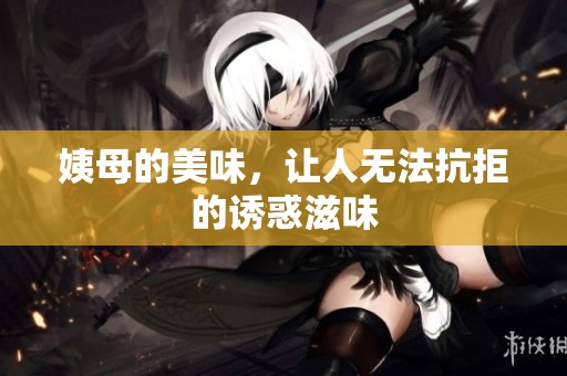 姨母的美味，让人无法抗拒的诱惑滋味