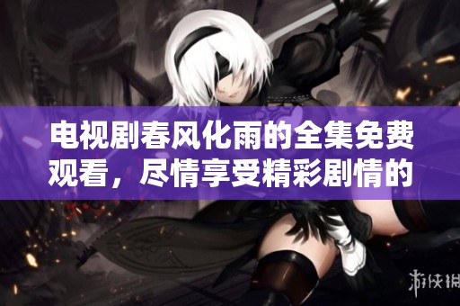 电视剧春风化雨的全集免费观看，尽情享受精彩剧情的每一刻