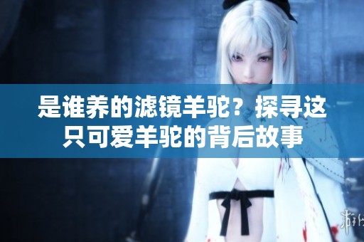 是谁养的滤镜羊驼？探寻这只可爱羊驼的背后故事
