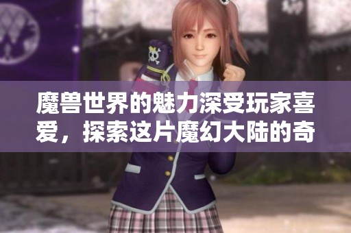 魔兽世界的魅力深受玩家喜爱，探索这片魔幻大陆的奇迹之旅开始了！