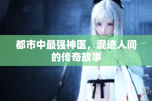 都市中最强神医，混迹人间的传奇故事