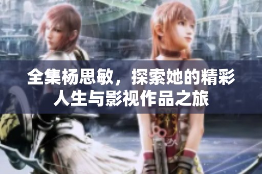 全集杨思敏，探索她的精彩人生与影视作品之旅