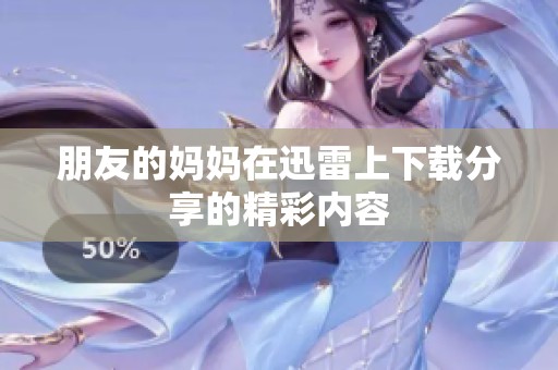 朋友的妈妈在迅雷上下载分享的精彩内容