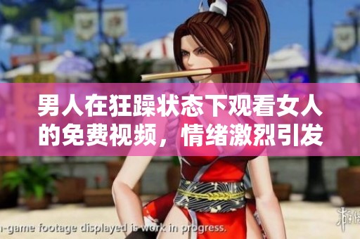 男人在狂躁状态下观看女人的免费视频，情绪激烈引发热议