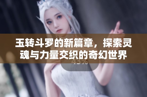 玉转斗罗的新篇章，探索灵魂与力量交织的奇幻世界