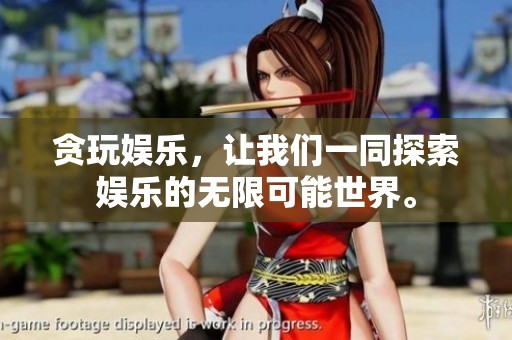 贪玩娱乐，让我们一同探索娱乐的无限可能世界。