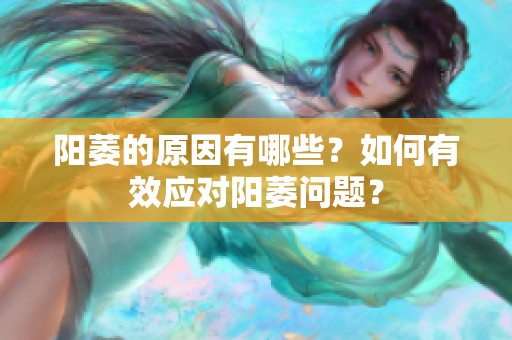 阳萎的原因有哪些？如何有效应对阳萎问题？