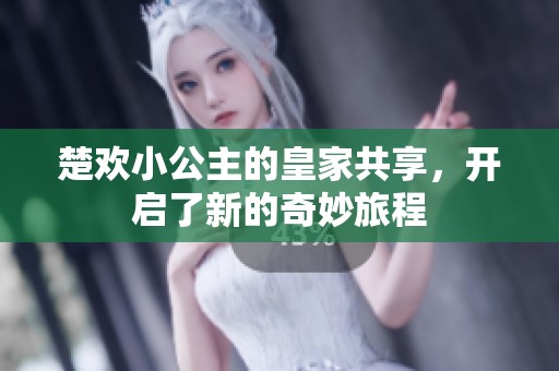 楚欢小公主的皇家共享，开启了新的奇妙旅程