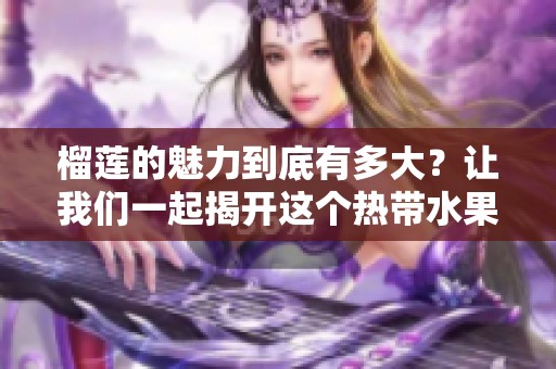 榴莲的魅力到底有多大？让我们一起揭开这个热带水果的奥秘吧！