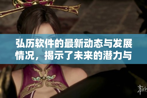 弘历软件的最新动态与发展情况，揭示了未来的潜力与应用价值
