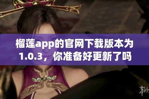 榴莲app的官网下载版本为1.0.3，你准备好更新了吗