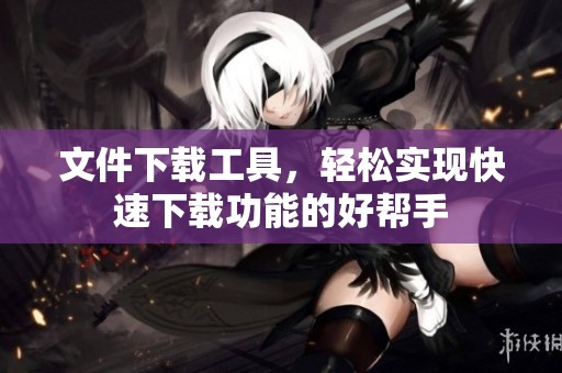 文件下载工具，轻松实现快速下载功能的好帮手