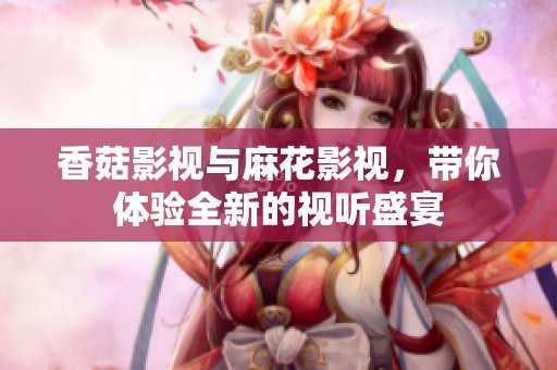 香菇影视与麻花影视，带你体验全新的视听盛宴