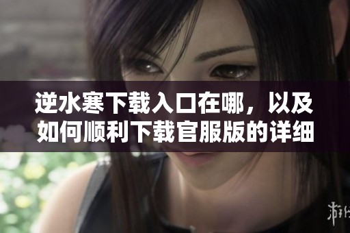 逆水寒下载入口在哪，以及如何顺利下载官服版的详细步骤解析