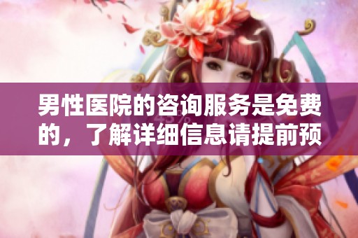 男性医院的咨询服务是免费的，了解详细信息请提前预约。