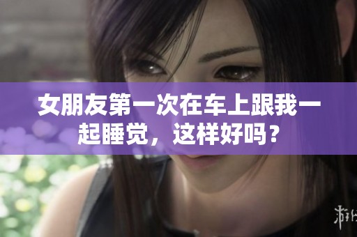 女朋友第一次在车上跟我一起睡觉，这样好吗？
