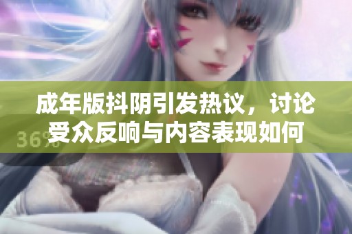 成年版抖阴引发热议，讨论受众反响与内容表现如何