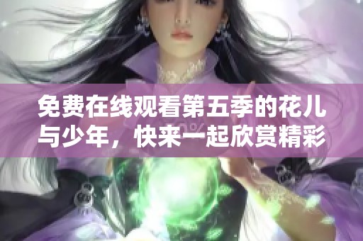 免费在线观看第五季的花儿与少年，快来一起欣赏精彩内容吧