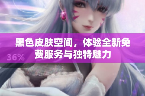 黑色皮肤空间，体验全新免费服务与独特魅力