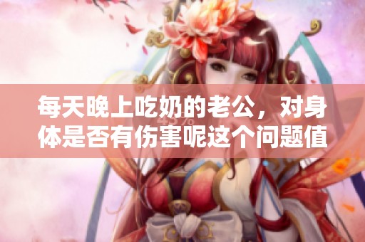 每天晚上吃奶的老公，对身体是否有伤害呢这个问题值得我们探讨一下