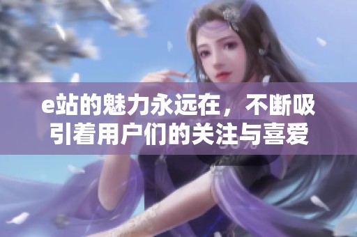 e站的魅力永远在，不断吸引着用户们的关注与喜爱
