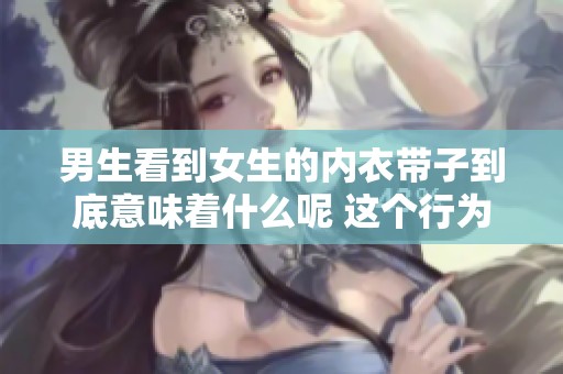 男生看到女生的内衣带子到底意味着什么呢 这个行为背后隐藏了哪些信号呢