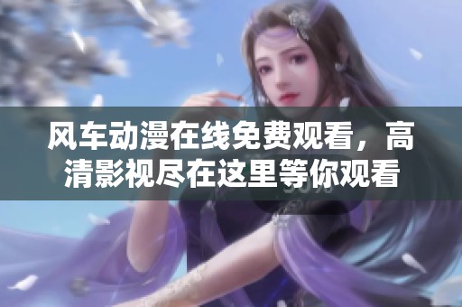 风车动漫在线免费观看，高清影视尽在这里等你观看