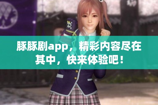 豚豚剧app，精彩内容尽在其中，快来体验吧！