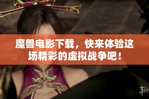 魔兽电影下载，快来体验这场精彩的虚拟战争吧！
