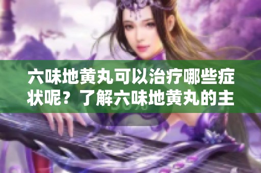 六味地黄丸可以治疗哪些症状呢？了解六味地黄丸的主治效果。