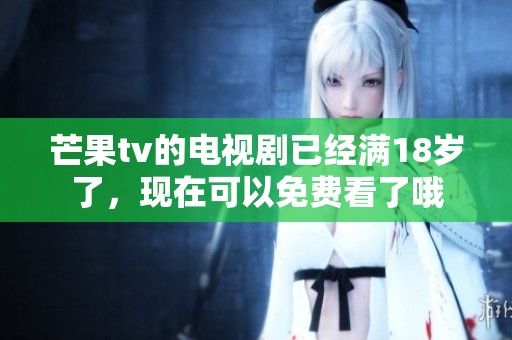 芒果tv的电视剧已经满18岁了，现在可以免费看了哦