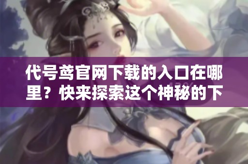 代号鸢官网下载的入口在哪里？快来探索这个神秘的下载空间！