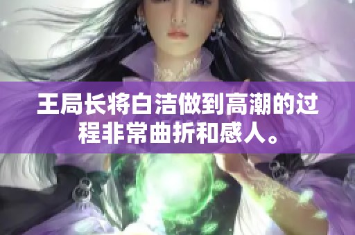 王局长将白洁做到高潮的过程非常曲折和感人。