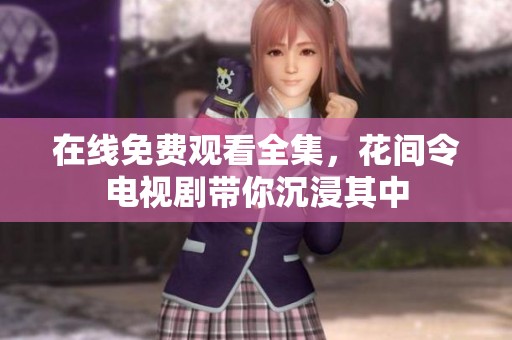 在线免费观看全集，花间令电视剧带你沉浸其中