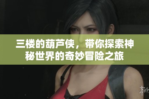 三楼的葫芦侠，带你探索神秘世界的奇妙冒险之旅