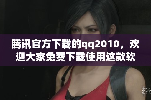 腾讯官方下载的qq2010，欢迎大家免费下载使用这款软件。