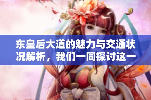东皇后大道的魅力与交通状况解析，我们一同探讨这一重要地段的变化