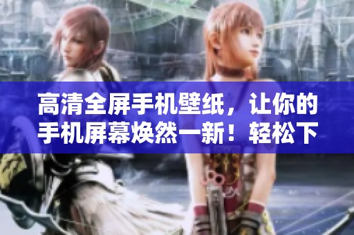 高清全屏手机壁纸，让你的手机屏幕焕然一新！轻松下载好看的手机壁纸！