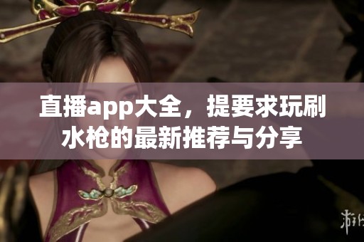 直播app大全，提要求玩刷水枪的最新推荐与分享