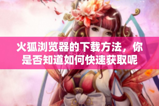 火狐浏览器的下载方法，你是否知道如何快速获取呢