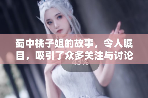 蜀中桃子姐的故事，令人瞩目，吸引了众多关注与讨论