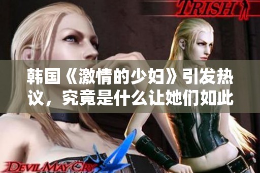 韩国《激情的少妇》引发热议，究竟是什么让她们如此动人吸引呢