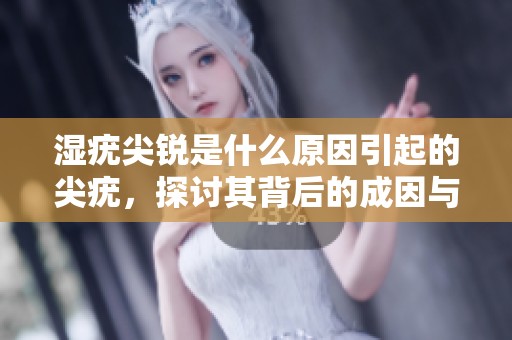 湿疣尖锐是什么原因引起的尖疣，探讨其背后的成因与影响