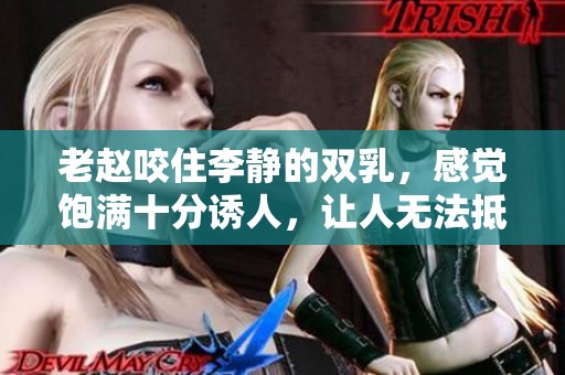 老赵咬住李静的双乳，感觉饱满十分诱人，让人无法抵挡的魅力。