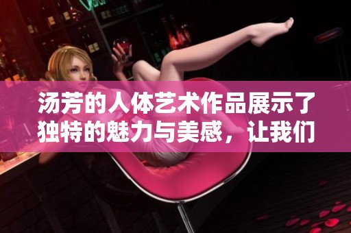 汤芳的人体艺术作品展示了独特的魅力与美感，让我们一同欣赏。