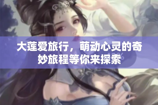大莲爱旅行，萌动心灵的奇妙旅程等你来探索
