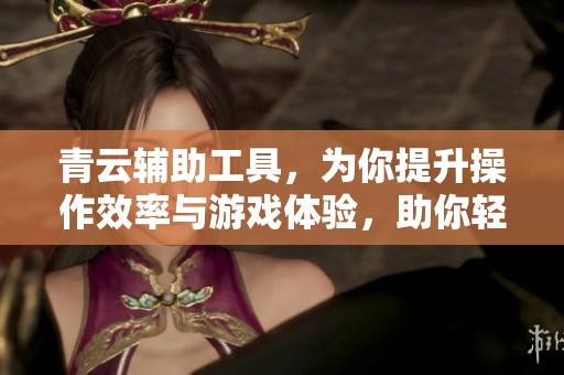 青云辅助工具，为你提升操作效率与游戏体验，助你轻松畅玩游戏！